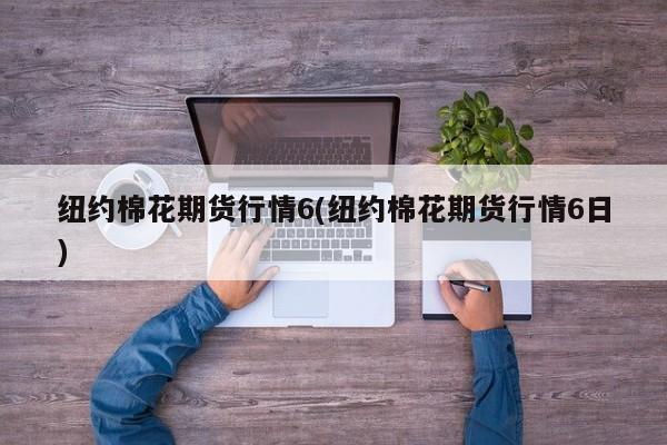 纽约棉花期货行情6(纽约棉花期货行情6日)