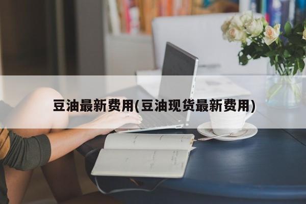 豆油最新费用(豆油现货最新费用)
