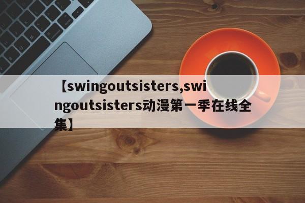 【swingoutsisters,swingoutsisters动漫第一季在线全集】