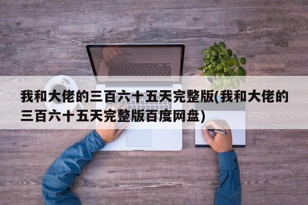 我和大佬的三百六十五天完整版(我和大佬的三百六十五天完整版百度网盘)