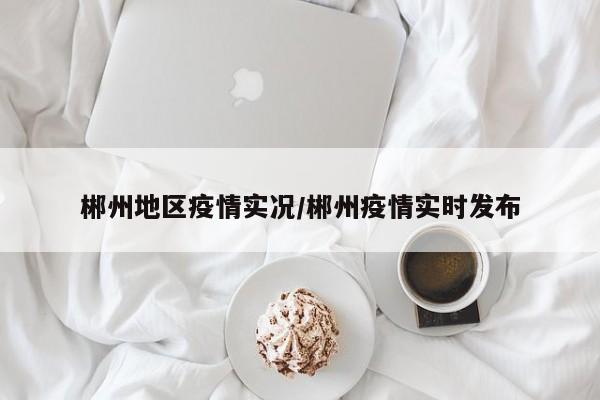 郴州地区疫情实况/郴州疫情实时发布