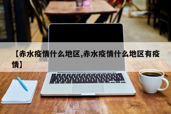 【赤水疫情什么地区,赤水疫情什么地区有疫情】