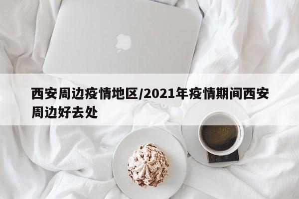 西安周边疫情地区/2021年疫情期间西安周边好去处