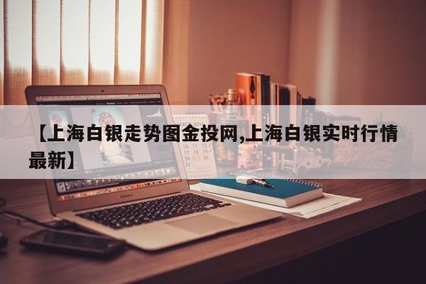 【上海白银走势图金投网,上海白银实时行情最新】