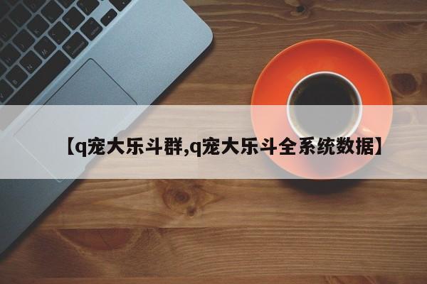 【q宠大乐斗群,q宠大乐斗全系统数据】