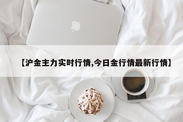 【沪金主力实时行情,今日金行情最新行情】