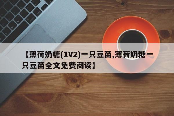 【薄荷奶糖(1V2)一只豆苗,薄荷奶糖一只豆苗全文免费阅读】