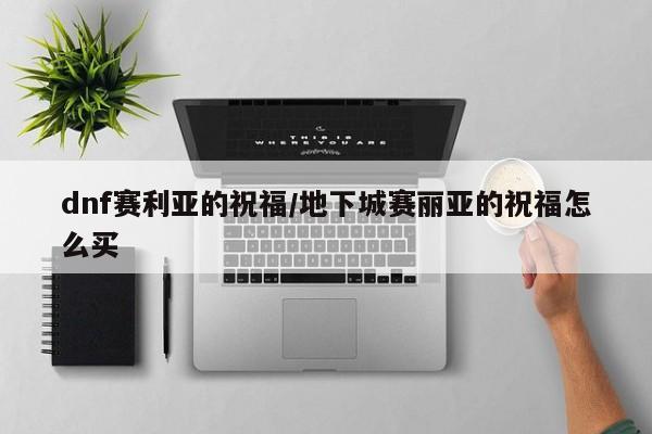 dnf赛利亚的祝福/地下城赛丽亚的祝福怎么买