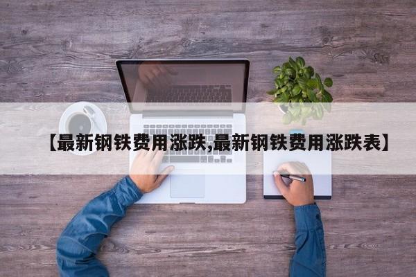 【最新钢铁费用涨跌,最新钢铁费用涨跌表】
