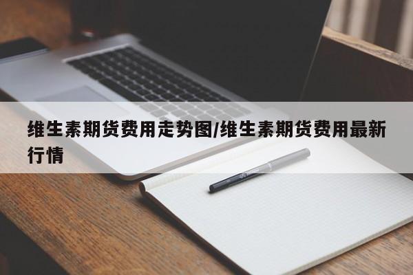 维生素期货费用走势图/维生素期货费用最新行情