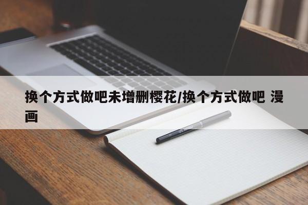 换个方式做吧未增删樱花/换个方式做吧 漫画