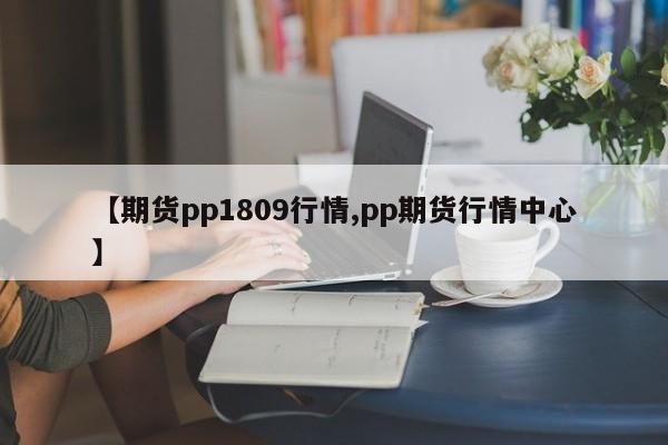 【期货pp1809行情,pp期货行情中心】