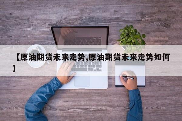 【原油期货未来走势,原油期货未来走势如何】