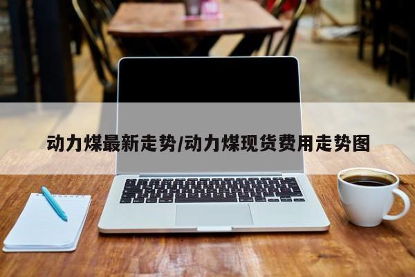 动力煤最新走势/动力煤现货费用走势图