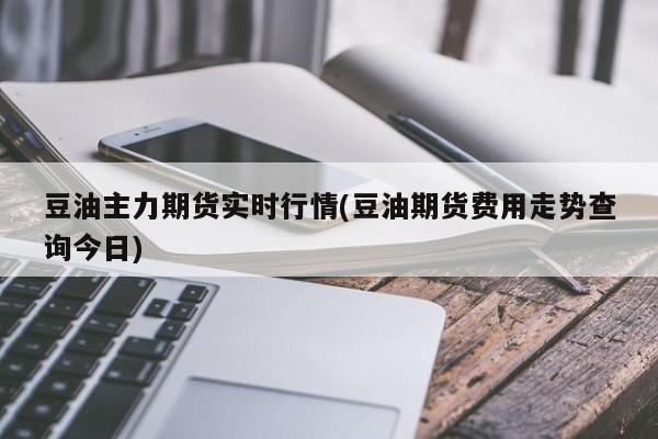 豆油主力期货实时行情(豆油期货费用走势查询今日)