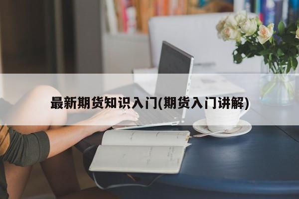 最新期货知识入门(期货入门讲解)