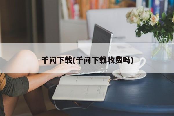 千问下载(千问下载收费吗)