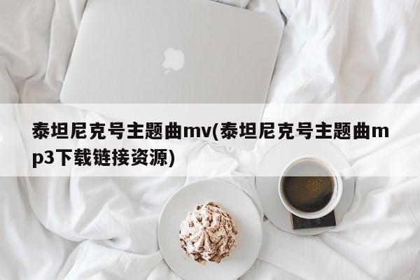 泰坦尼克号主题曲mv(泰坦尼克号主题曲mp3下载链接资源)