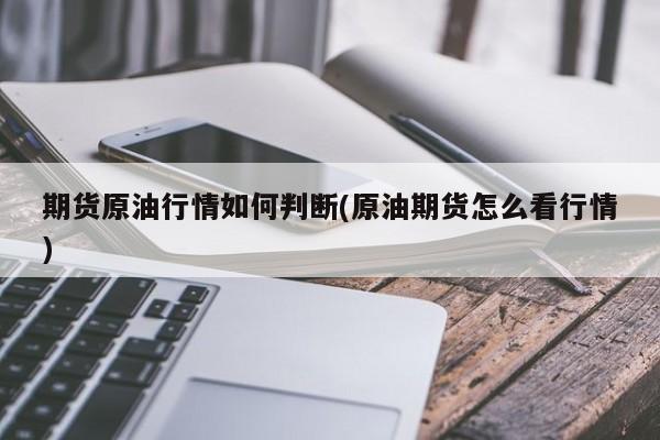 期货原油行情如何判断(原油期货怎么看行情)