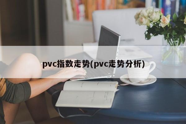 pvc指数走势(pvc走势分析)