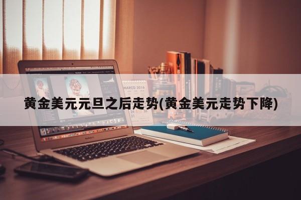 黄金美元元旦之后走势(黄金美元走势下降)