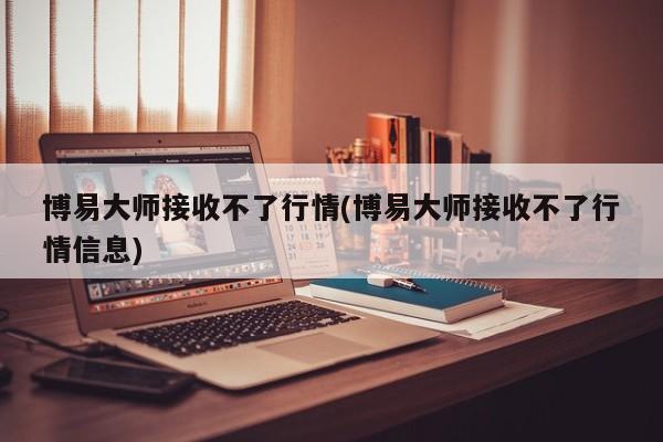 博易大师接收不了行情(博易大师接收不了行情信息)