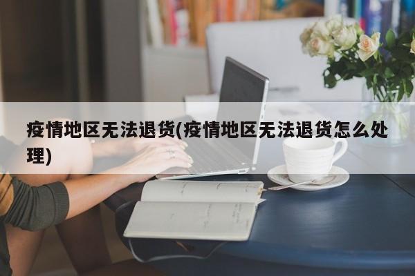 疫情地区无法退货(疫情地区无法退货怎么处理)
