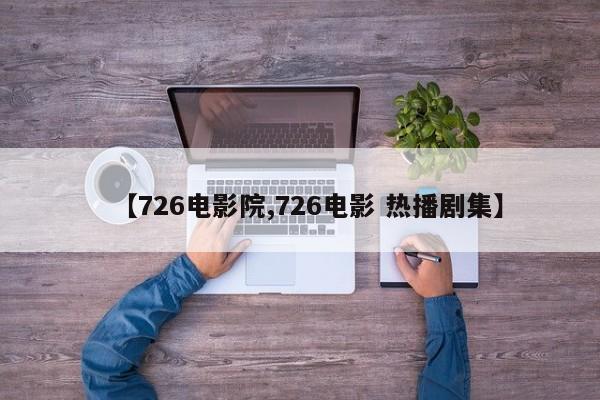 【726电影院,726电影 热播剧集】