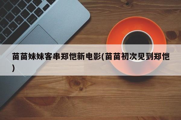 苗苗妹妹客串郑恺新电影(苗苗初次见到郑恺)