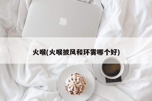火喉(火喉披风和环雾哪个好)